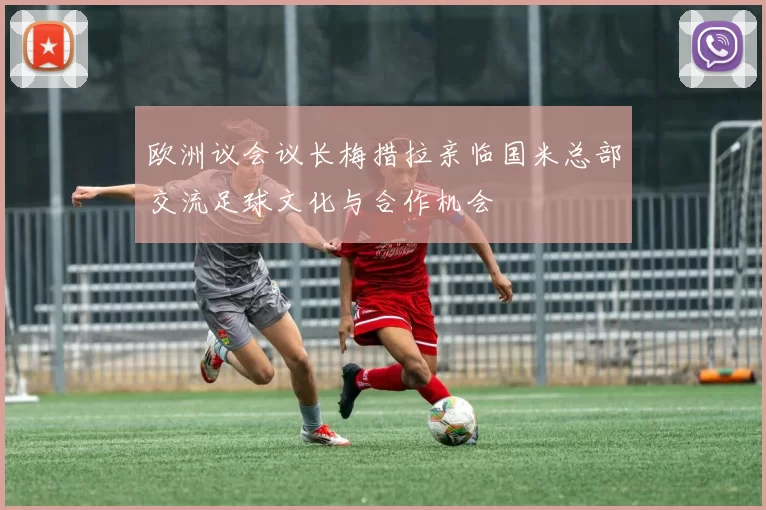 欧洲议会议长梅措拉亲临国米总部交流足球文化与合作机会