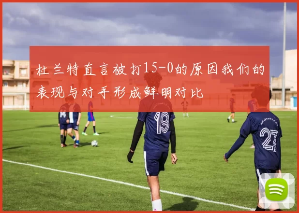 杜兰特直言被打15-0的原因我们的表现与对手形成鲜明对比
