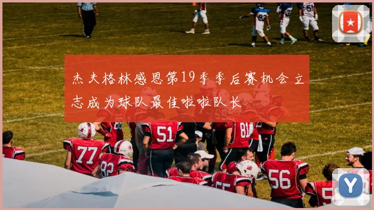 杰夫格林感恩第19季季后赛机会立志成为球队最佳啦啦队长