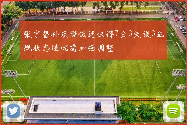 张宁替补表现低迷仅得7分3失误3犯规状态堪忧需加强调整