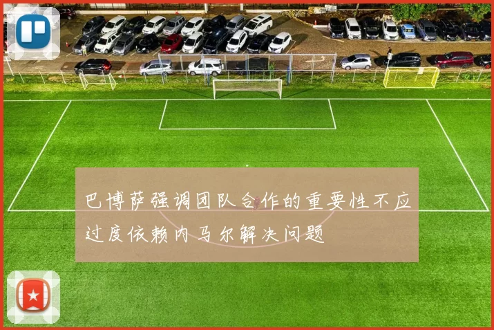 巴博萨强调团队合作的重要性不应过度依赖内马尔解决问题
