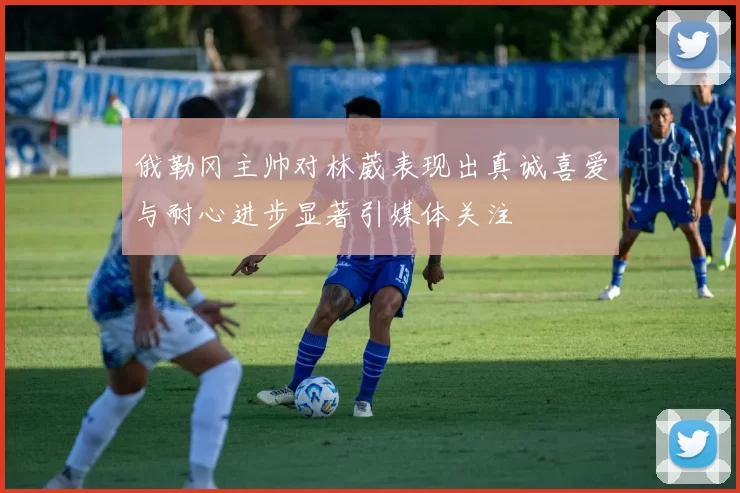 俄勒冈主帅对林葳表现出真诚喜爱与耐心进步显著引媒体关注