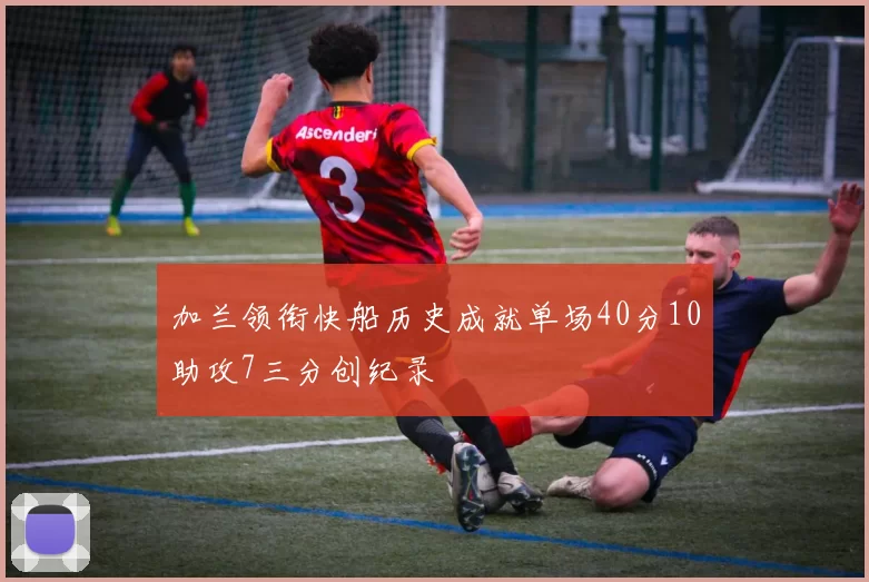 加兰领衔快船历史成就单场40分10助攻7三分创纪录