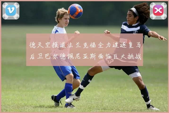 德天空报道法兰克福全力追逐皇马后卫巴尔德佩尼亚斯面临巨大挑战