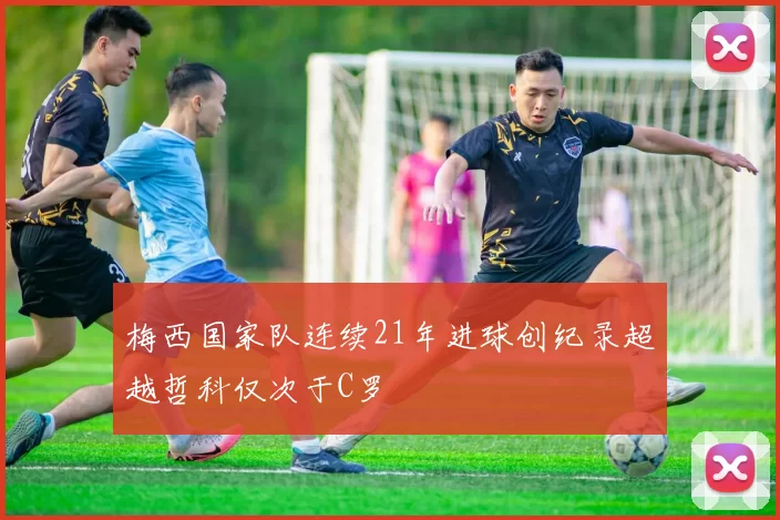 梅西国家队连续21年进球创纪录超越哲科仅次于C罗