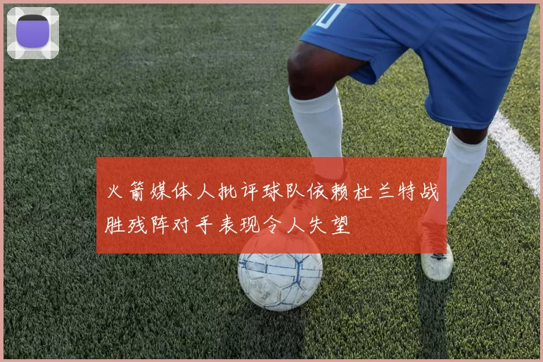 火箭媒体人批评球队依赖杜兰特战胜残阵对手表现令人失望