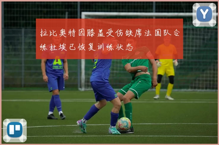拉比奥特因膝盖受伤缺席法国队合练杜埃已恢复训练状态