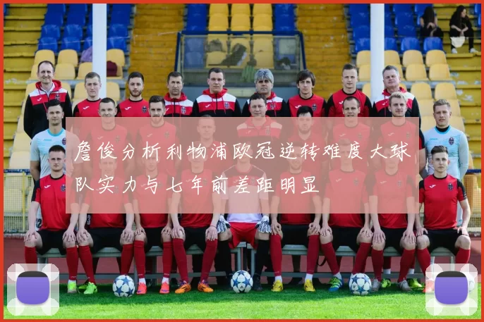 詹俊分析利物浦欧冠逆转难度大球队实力与七年前差距明显