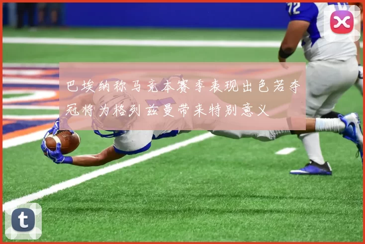 巴埃纳称马竞本赛季表现出色若夺冠将为格列兹曼带来特别意义