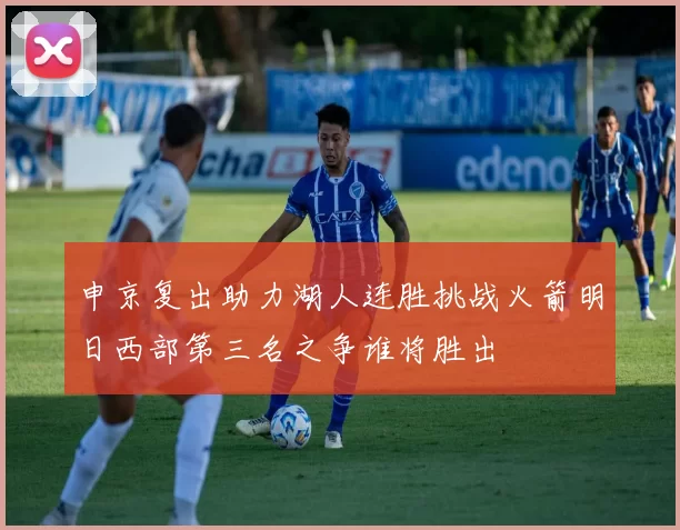 申京复出助力湖人连胜挑战火箭明日西部第三名之争谁将胜出