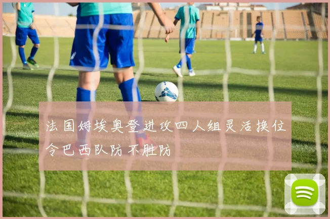 法国姆埃奥登进攻四人组灵活换位令巴西队防不胜防