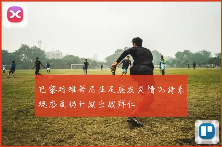 巴黎对维蒂尼亚足底发炎情况持乐观态度仍计划出战拜仁
