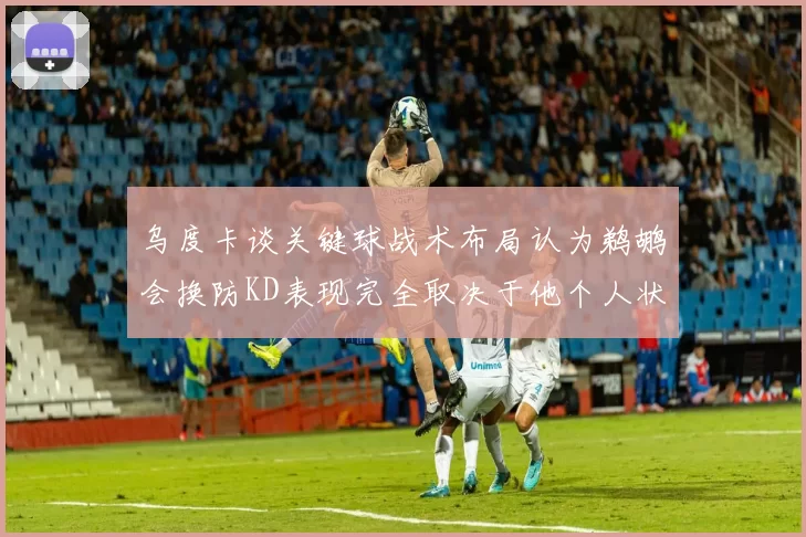 乌度卡谈关键球战术布局认为鹈鹕会换防KD表现完全取决于他个人状态