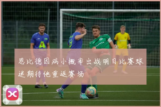 恩比德因病小概率出战明日比赛球迷期待他重返赛场