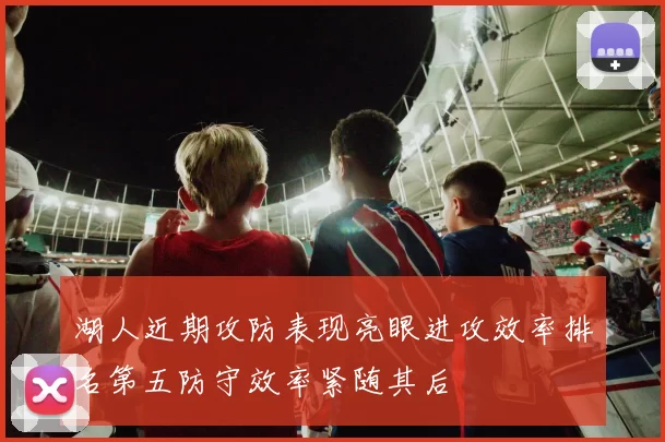 湖人近期攻防表现亮眼进攻效率排名第五防守效率紧随其后