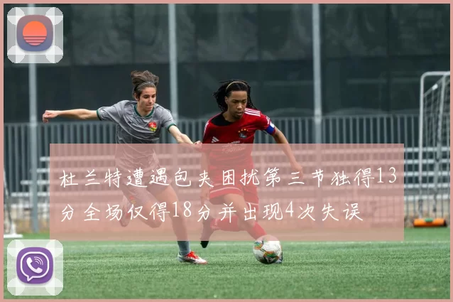 杜兰特遭遇包夹困扰第三节独得13分全场仅得18分并出现4次失误