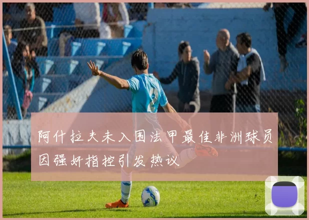 阿什拉夫未入围法甲最佳非洲球员因强奸指控引发热议