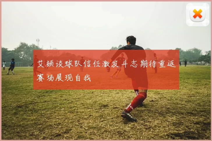 艾顿谈球队信任激发斗志期待重返赛场展现自我