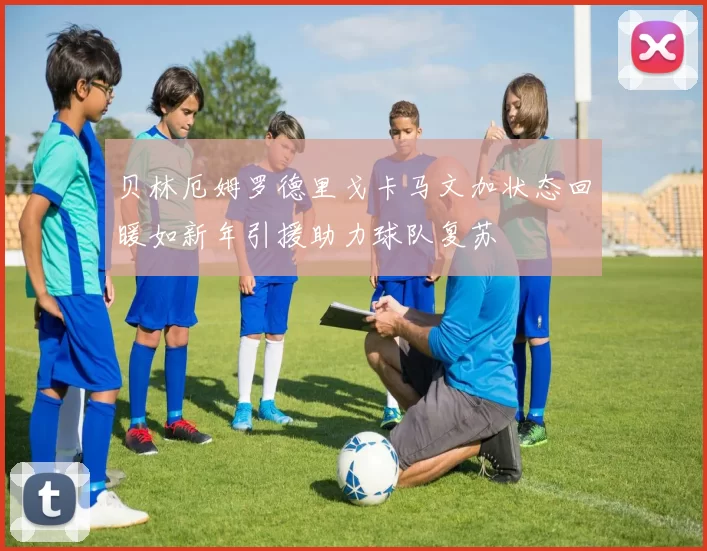 贝林厄姆罗德里戈卡马文加状态回暖如新年引援助力球队复苏
