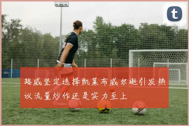 路威坚定选择凯莱布威尔逊引发热议流量炒作还是实力至上