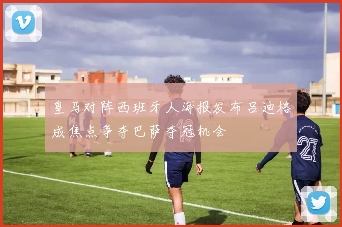 皇马对阵西班牙人海报发布吕迪格成焦点争夺巴萨夺冠机会