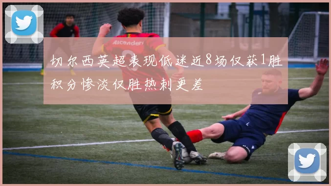 切尔西英超表现低迷近8场仅获1胜积分惨淡仅胜热刺更差
