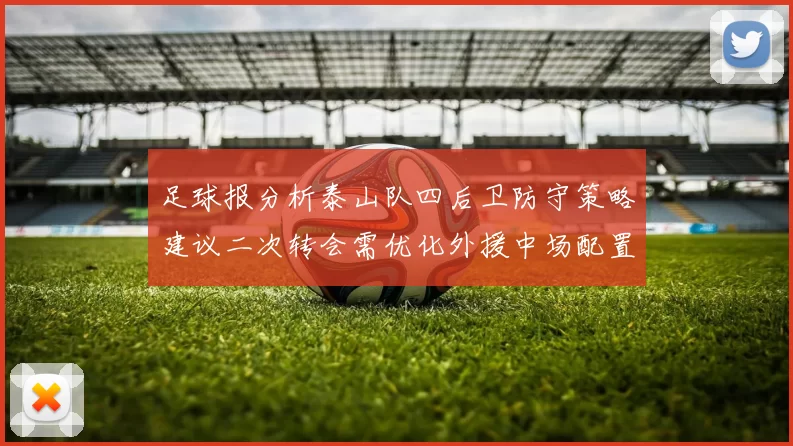 足球报分析泰山队四后卫防守策略建议二次转会需优化外援中场配置