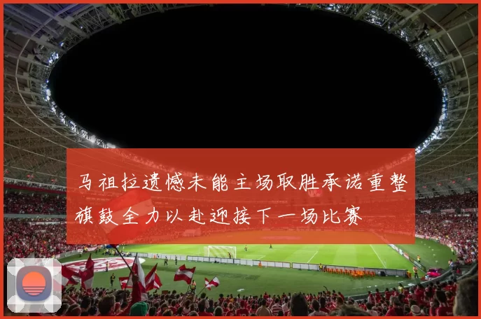 马祖拉遗憾未能主场取胜承诺重整旗鼓全力以赴迎接下一场比赛