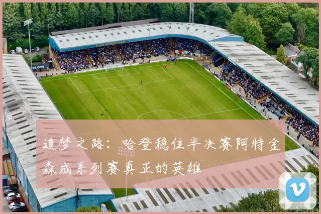 追梦之路：哈登稳住半决赛阿特金森成系列赛真正的英雄