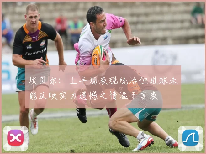 埃贝尔：上半场表现统治但进球未能反映实力遗憾之情溢于言表