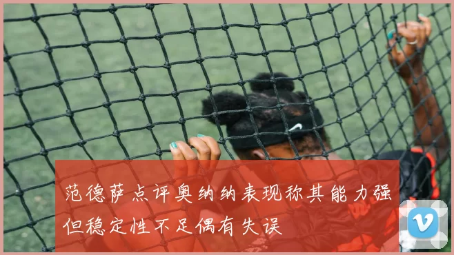 范德萨点评奥纳纳表现称其能力强但稳定性不足偶有失误