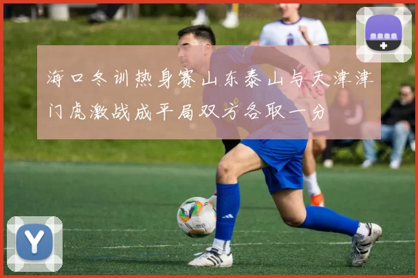 海口冬训热身赛山东泰山与天津津门虎激战成平局双方各取一分