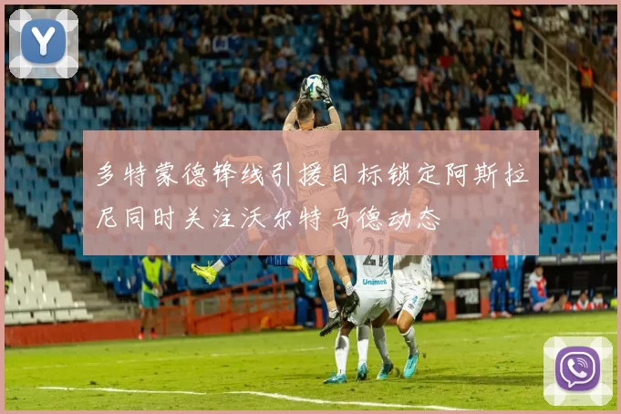 多特蒙德锋线引援目标锁定阿斯拉尼同时关注沃尔特马德动态