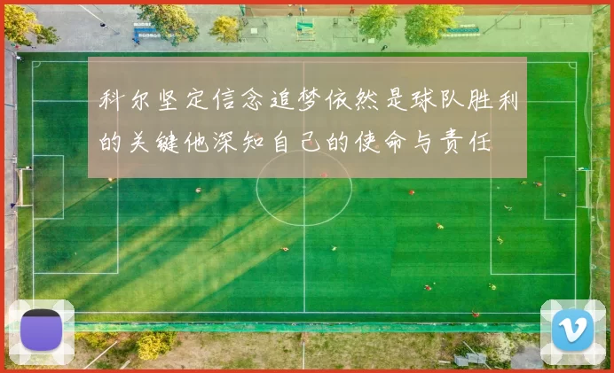 科尔坚定信念追梦依然是球队胜利的关键他深知自己的使命与责任