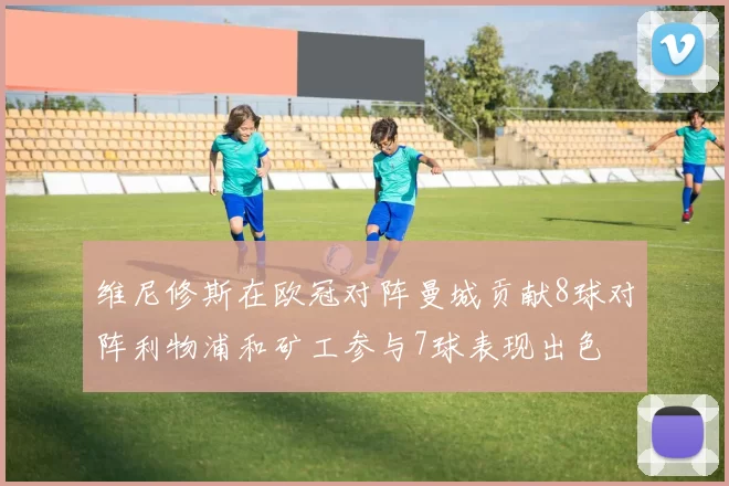 维尼修斯在欧冠对阵曼城贡献8球对阵利物浦和矿工参与7球表现出色