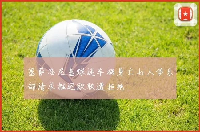 塞萨洛尼基球迷车祸身亡七人俱乐部请求推迟欧联遭拒绝