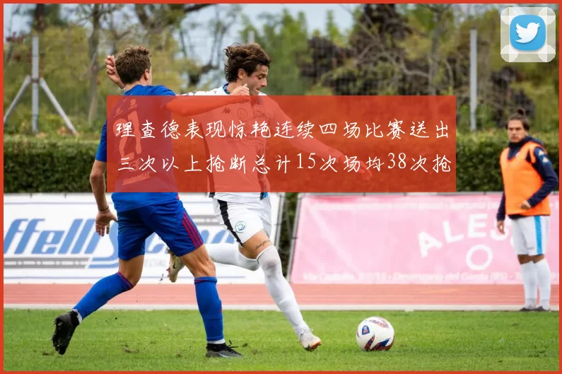 理查德表现惊艳连续四场比赛送出三次以上抢断总计15次场均38次抢断成球队防守利器