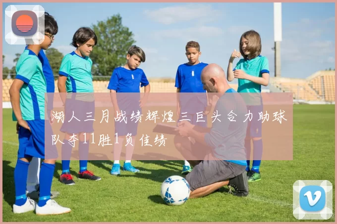 湖人三月战绩辉煌三巨头合力助球队夺11胜1负佳绩