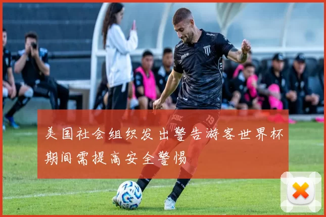 美国社会组织发出警告游客世界杯期间需提高安全警惕