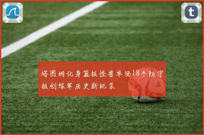 塔图姆化身篮板怪兽单场18个防守板创绿军历史新纪录