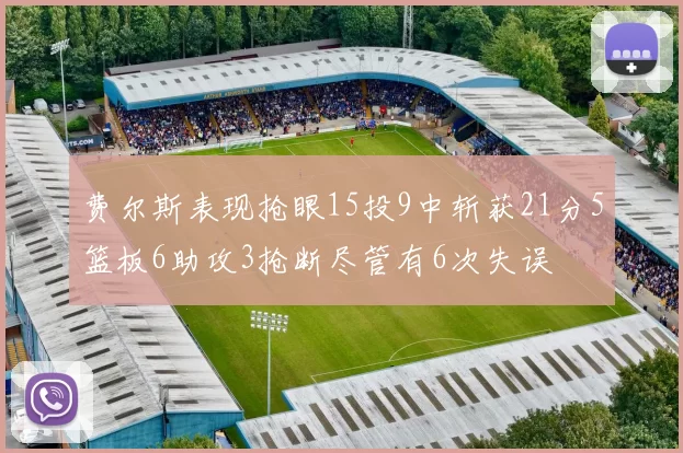 费尔斯表现抢眼15投9中斩获21分5篮板6助攻3抢断尽管有6次失误