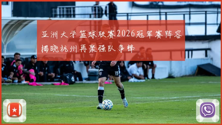 亚洲大学篮球联赛2026冠军赛阵容揭晓杭州再聚强队争锋