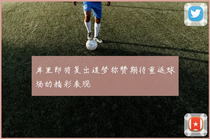 库里即将复出追梦称赞期待重返球场的精彩表现