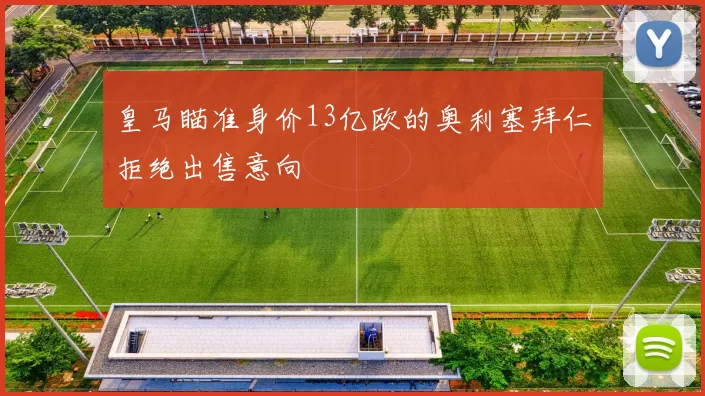 皇马瞄准身价13亿欧的奥利塞拜仁拒绝出售意向