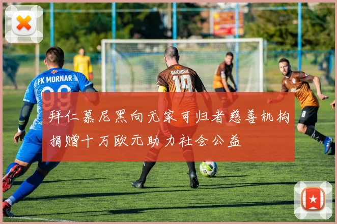 拜仁慕尼黑向无家可归者慈善机构捐赠十万欧元助力社会公益