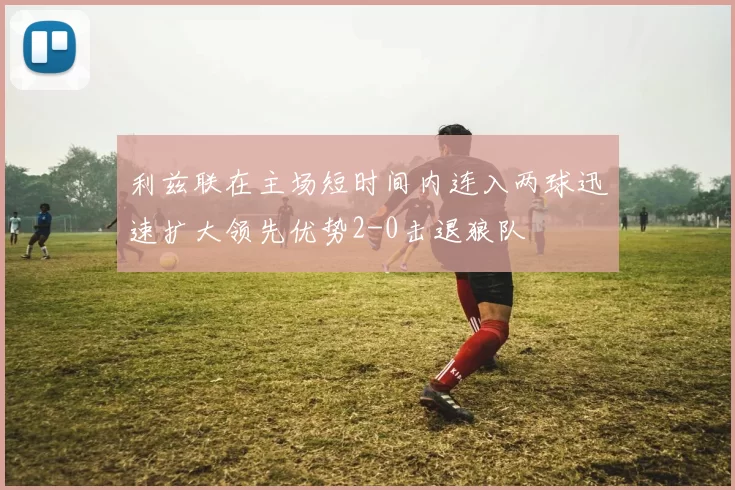 利兹联在主场短时间内连入两球迅速扩大领先优势2-0击退狼队