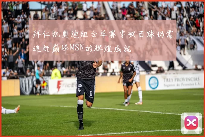拜仁凯奥迪组合单赛季破百球仍需追赶巅峰MSN的辉煌成就