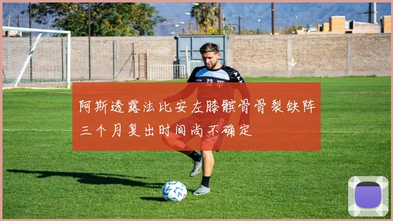 阿斯透露法比安左膝髌骨骨裂缺阵三个月复出时间尚不确定